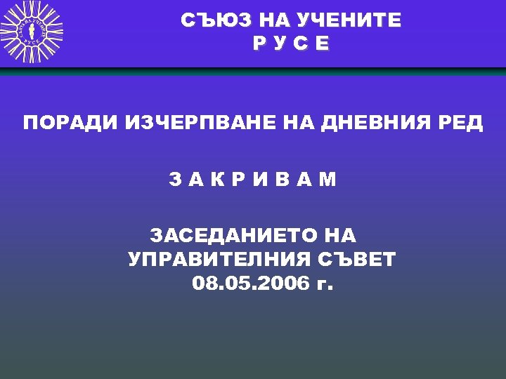 СЪЮЗ НА УЧЕНИТЕ РУСЕ ПОРАДИ ИЗЧЕРПВАНЕ НА ДНЕВНИЯ РЕД ЗАКРИВАМ ЗАСЕДАНИЕТО НА УПРАВИТЕЛНИЯ СЪВЕТ