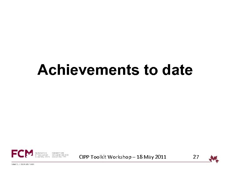 Achievements to date CIPP Toolkit Workshop – 18 May 2011 27 