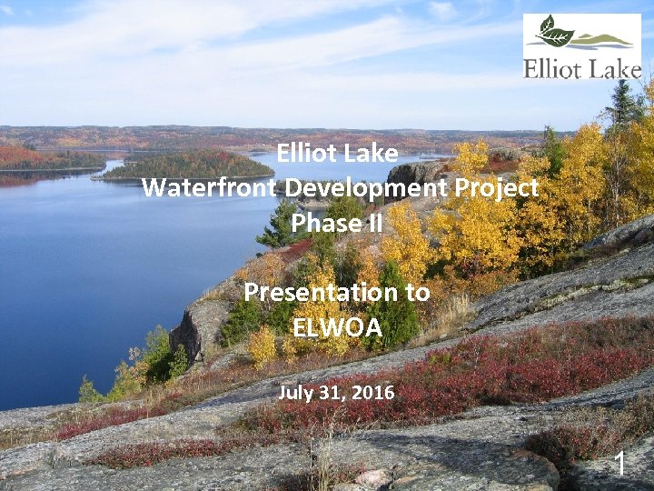 Elliot Lake Waterfront Development Project Phase II Presentation to ELWOA July 31, 2016 1