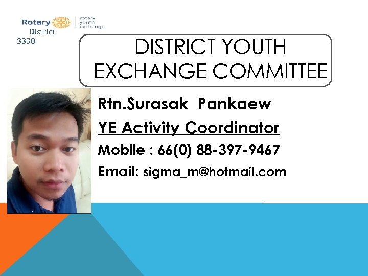 District 3330 DISTRICT YOUTH EXCHANGE COMMITTEE Rtn. Surasak Pankaew YE Activity Coordinator Mobile :