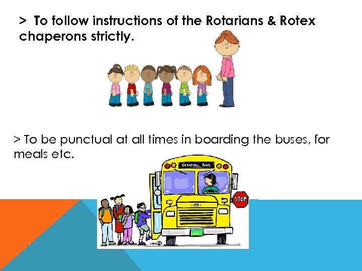 > To follow instructions of the Rotarians & Rotex chaperons strictly. > To be