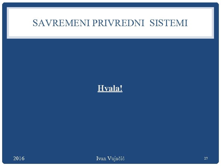 SAVREMENI PRIVREDNI SISTEMI Hvala! 2016 Ivan Vujačić 27 