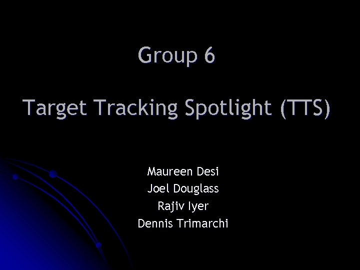 Group 6 Target Tracking Spotlight (TTS) Maureen Desi Joel Douglass Rajiv Iyer Dennis Trimarchi