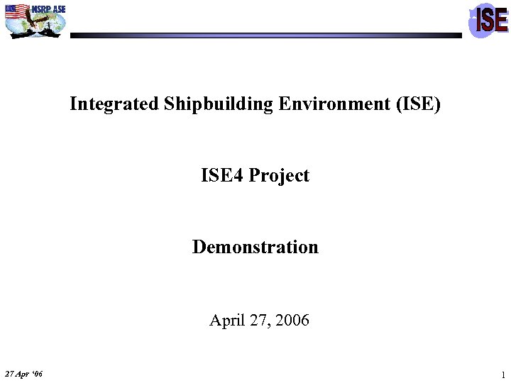 Integrated Shipbuilding Environment (ISE) ISE 4 Project Demonstration April 27, 2006 27 Apr ‘