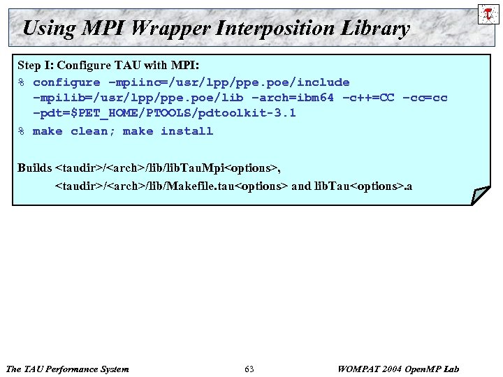 Using MPI Wrapper Interposition Library Step I: Configure TAU with MPI: % configure –mpiinc=/usr/lpp/ppe.