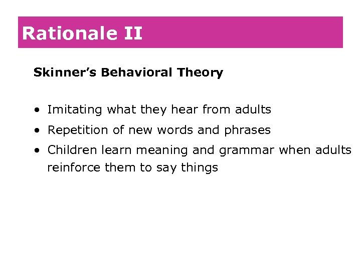 Rationale II Skinner’s Behavioral Theory • Imitating what they hear from adults • Repetition