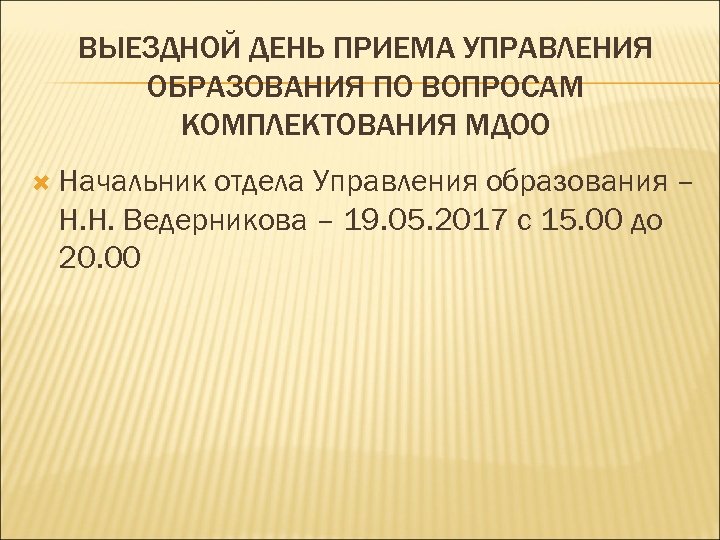 ВЫЕЗДНОЙ ДЕНЬ ПРИЕМА УПРАВЛЕНИЯ ОБРАЗОВАНИЯ ПО ВОПРОСАМ КОМПЛЕКТОВАНИЯ МДОО Начальник отдела Управления образования –