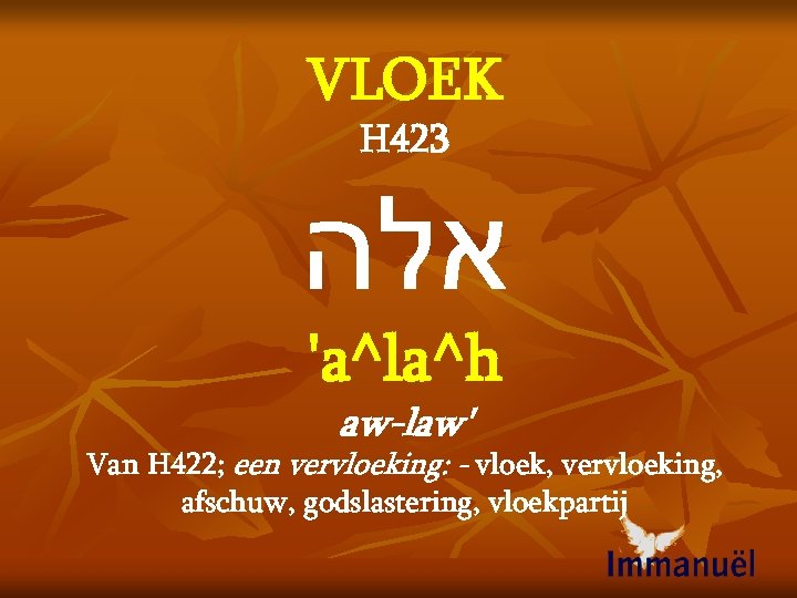 VLOEK H 423 אלה 'a^la^h aw-law' Van H 422; een vervloeking: - vloek, vervloeking,