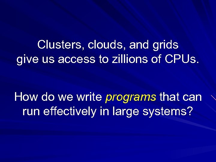 Clusters, clouds, and grids give us access to zillions of CPUs. How do we