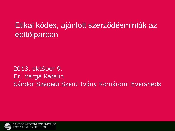 Etikai kódex, ajánlott szerződésminták az építőiparban 2013. október 9. Dr. Varga Katalin Sándor Szegedi
