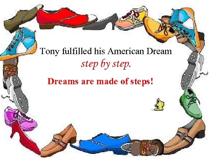 Tony fulfilled his American Dream step by step. Dreams are made of steps! 