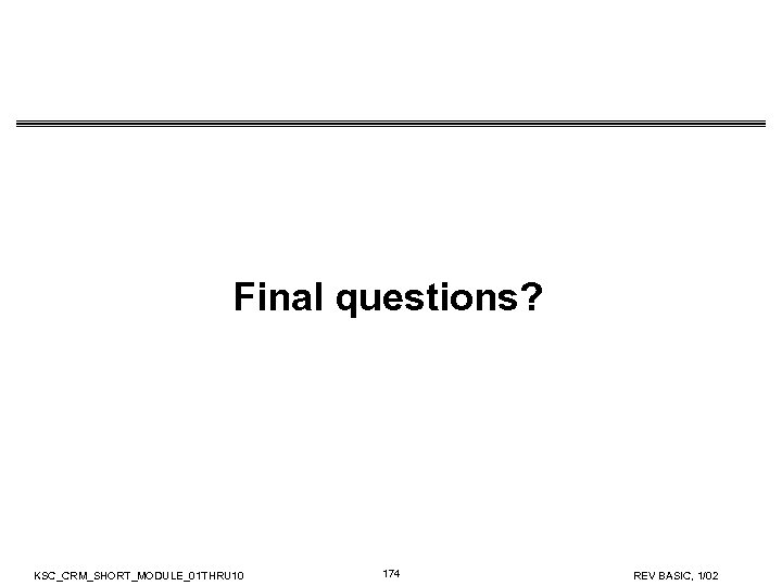 Final questions? KSC_CRM_SHORT_MODULE_01 THRU 10 174 REV BASIC, 1/02 