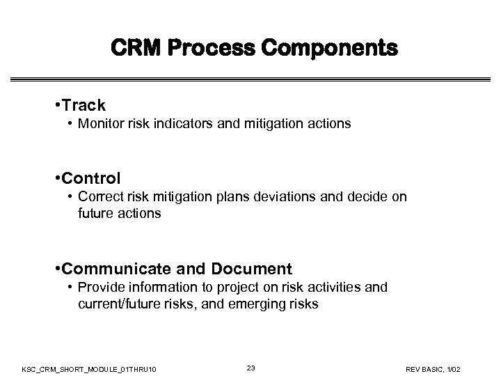 CRM Process Components • Track • Monitor risk indicators and mitigation actions • Control