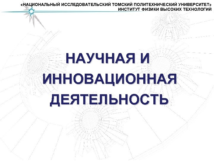  «НАЦИОНАЛЬНЫЙ ИССЛЕДОВАТЕЛЬСКИЙ ТОМСКИЙ ПОЛИТЕХНИЧЕСКИЙ УНИВЕРСИТЕТ» ИНСТИТУТ ФИЗИКИ ВЫСОКИХ ТЕХНОЛОГИЙ НАУЧНАЯ И ИННОВАЦИОННАЯ ДЕЯТЕЛЬНОСТЬ