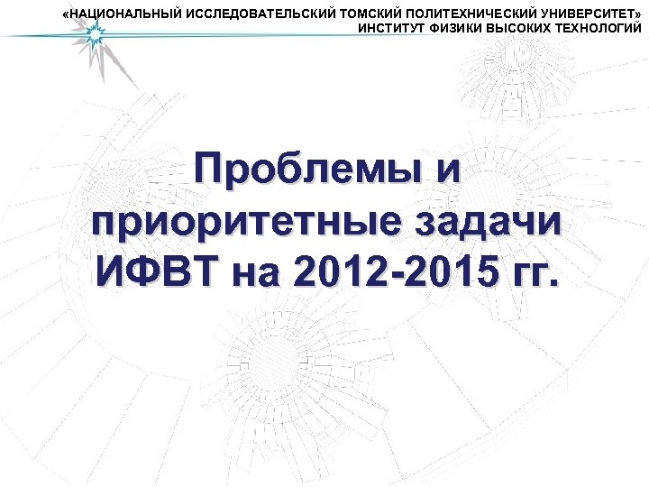  «НАЦИОНАЛЬНЫЙ ИССЛЕДОВАТЕЛЬСКИЙ ТОМСКИЙ ПОЛИТЕХНИЧЕСКИЙ УНИВЕРСИТЕТ» ИНСТИТУТ ФИЗИКИ ВЫСОКИХ ТЕХНОЛОГИЙ Проблемы и приоритетные задачи