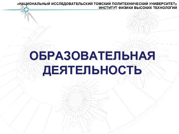  «НАЦИОНАЛЬНЫЙ ИССЛЕДОВАТЕЛЬСКИЙ ТОМСКИЙ ПОЛИТЕХНИЧЕСКИЙ УНИВЕРСИТЕТ» ИНСТИТУТ ФИЗИКИ ВЫСОКИХ ТЕХНОЛОГИЙ ОБРАЗОВАТЕЛЬНАЯ ДЕЯТЕЛЬНОСТЬ 