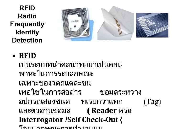 RFID Radio Frequently Identify Detection • RFID เปนระบบทนำคลนวทยมาเปนคลน พาหะในการระบลกษณะ เฉพาะของวตถแตละชน เพอใชในการสอสาร ขอมลระหวาง อปกรณสองชนด ทเรยกวาแทก