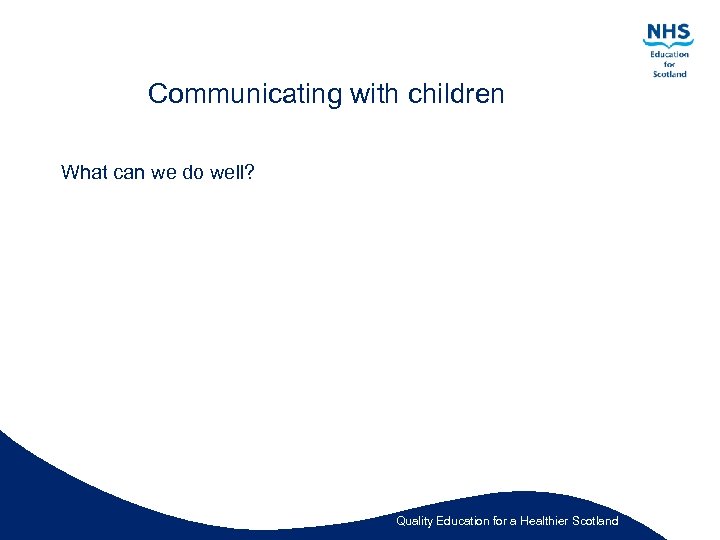 Communicating with children What can we do well? Quality Education for a Healthier Scotland