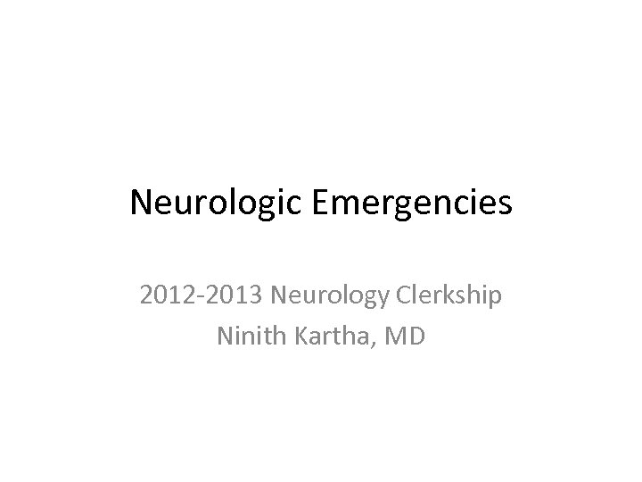 Neurologic Emergencies 2012 -2013 Neurology Clerkship Ninith Kartha, MD 