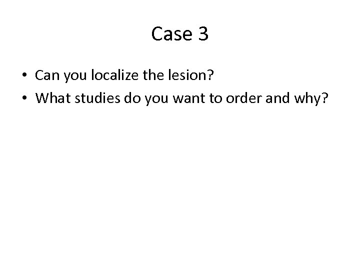 Case 3 • Can you localize the lesion? • What studies do you want