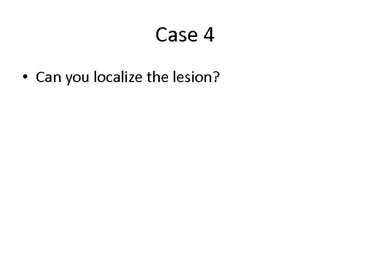 Case 4 • Can you localize the lesion? 