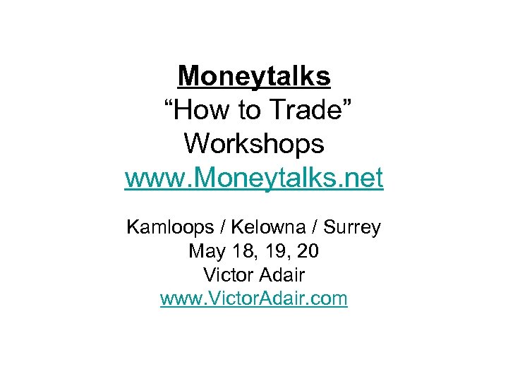 Moneytalks “How to Trade” Workshops www. Moneytalks. net Kamloops / Kelowna / Surrey May