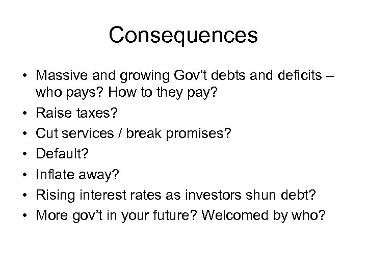 Consequences • Massive and growing Gov’t debts and deficits – who pays? How to