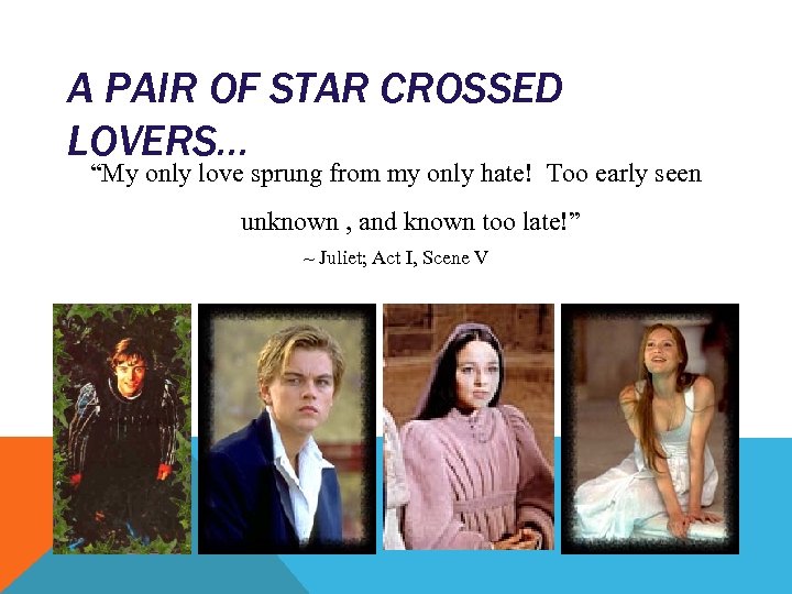 A PAIR OF STAR CROSSED LOVERS… “My only love sprung from my only hate!