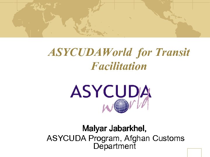 ASYCUDAWorld for Transit Facilitation Malyar Jabarkhel, ASYCUDA Program, Afghan Customs Department 