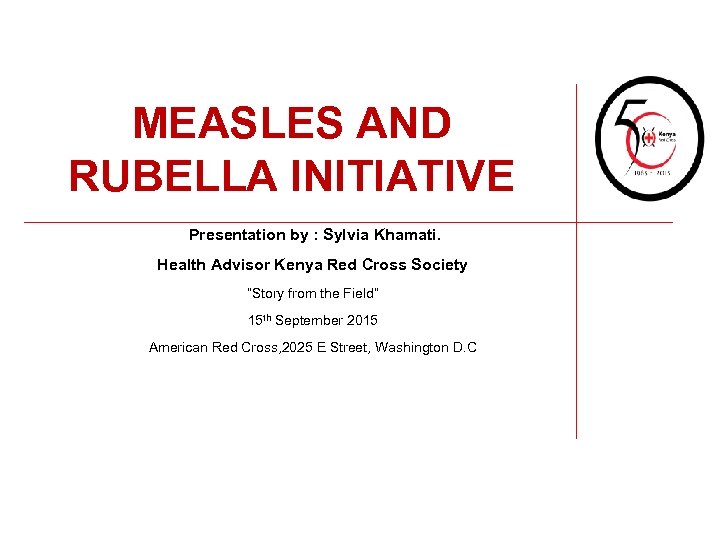 MEASLES AND RUBELLA INITIATIVE Presentation by : Sylvia Khamati. Health Advisor Kenya Red Cross