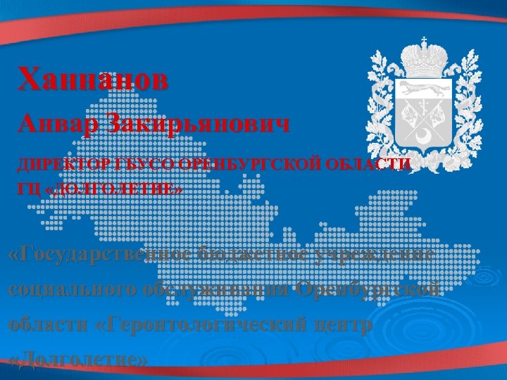 Ханнанов Анвар Закирьянович ДИРЕКТОР ГБУСО ОРЕНБУРГСКОЙ ОБЛАСТИ ГЦ «ДОЛГОЛЕТИЕ» «Государственное бюджетное учреждение социального обслуживания