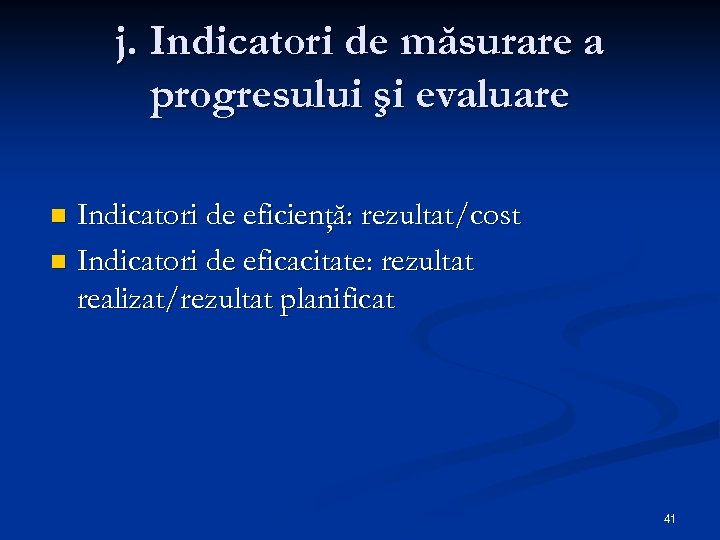 j. Indicatori de măsurare a progresului şi evaluare Indicatori de eficienţă: rezultat/cost n Indicatori