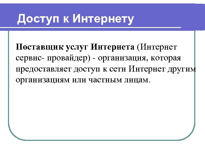 Доступ к Интернету Поставщик услуг Интернета (Интернет сервис- провайдер) - организация, которая предоставляет доступ