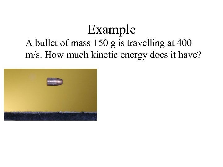 Example A bullet of mass 150 g is travelling at 400 m/s. How much
