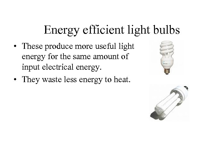 Energy efficient light bulbs • These produce more useful light energy for the same