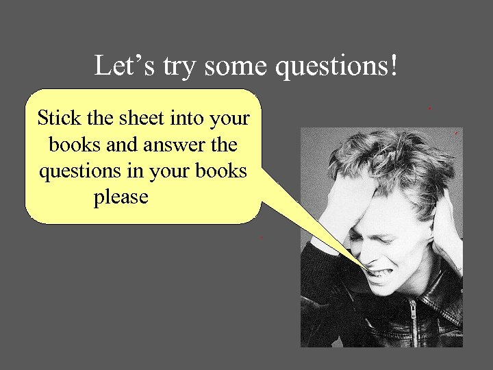 Let’s try some questions! Stick the sheet into your books and answer the questions