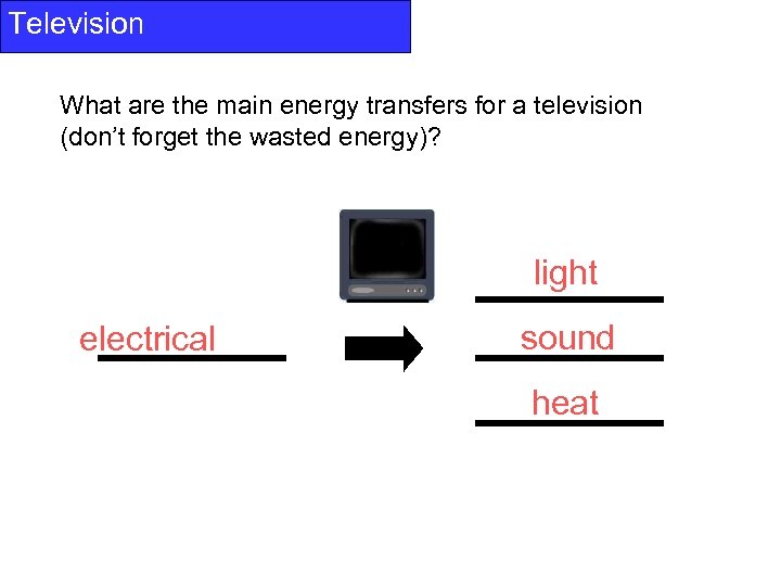 Television What are the main energy transfers for a television (don’t forget the wasted