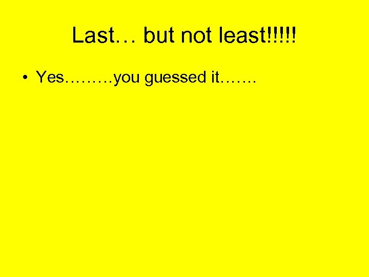 Last… but not least!!!!! • Yes………you guessed it……. 