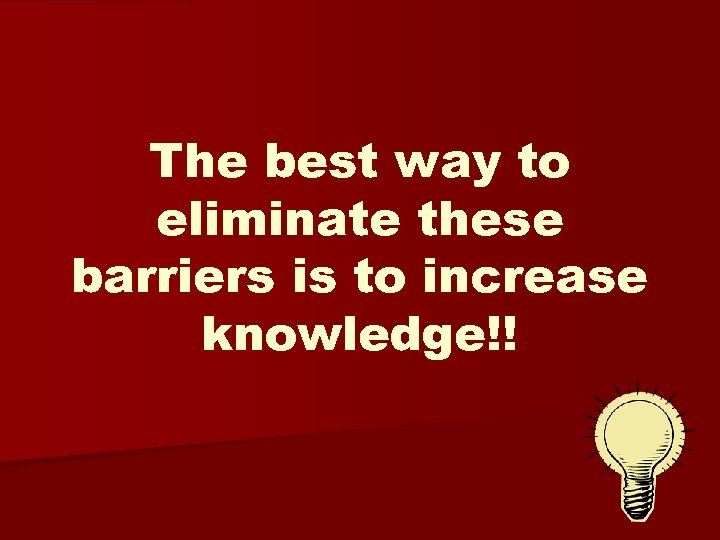 The best way to eliminate these barriers is to increase knowledge!! 