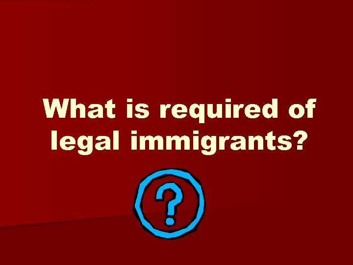 What is required of legal immigrants? 