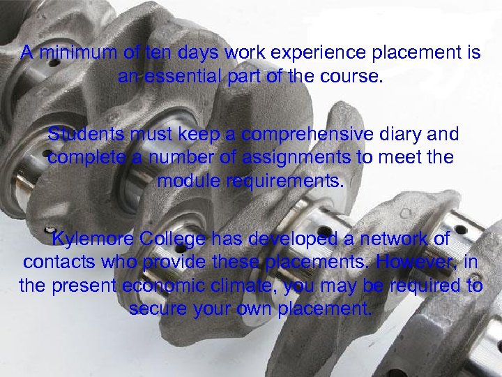 A minimum of ten days work experience placement is an essential part of the