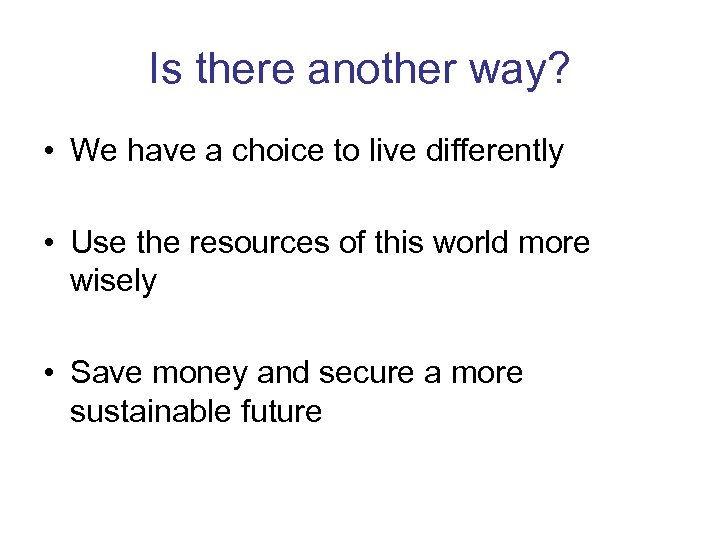 Is there another way? • We have a choice to live differently • Use