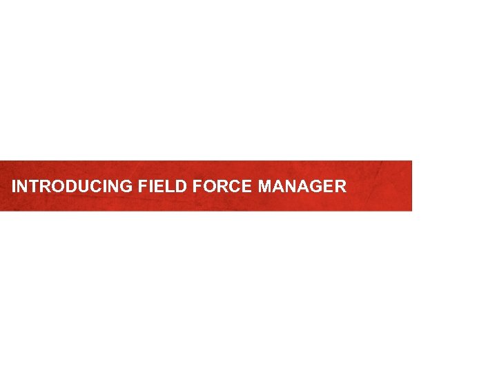 INTRODUCING FIELD FORCE MANAGER 