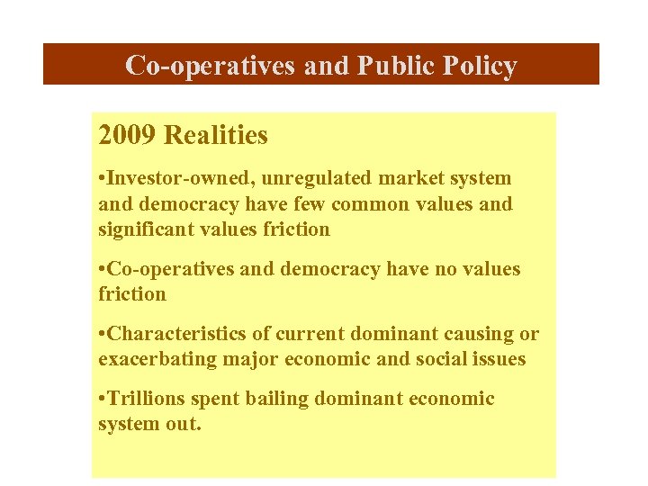 Co-operatives and Public Policy 2009 Realities • Investor-owned, unregulated market system and democracy have