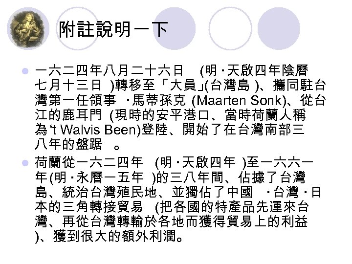 附註說明一下 一六二四年八月二十六日 (明 ‧天啟四年陰曆 七月十三日 )轉移至「大員」 (台灣島 )、攜同駐台 灣第一任領事 ‧馬蒂孫克 (Maarten Sonk)、從台 江的鹿耳門 (現時的安平港口、當時荷蘭人稱