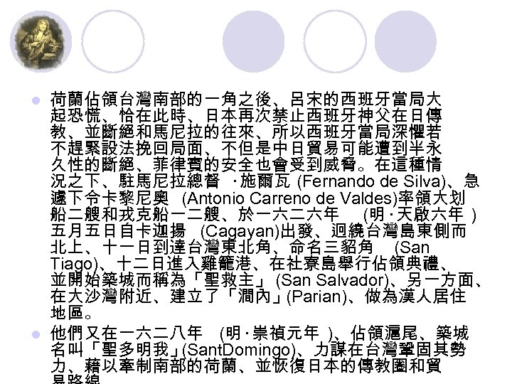 荷蘭佔領台灣南部的一角之後、呂宋的西班牙當局大 起恐慌、恰在此時、日本再次禁止西班牙神父在日傳 教、並斷絕和馬尼拉的往來、所以西班牙當局深懼若 不趕緊設法挽回局面、不但是中日貿易可能遭到半永 久性的斷絕、菲律賓的安全也會受到威脅。在這種情 況之下、駐馬尼拉總督 ‧施爾瓦 (Fernando de Silva)、急 遽下令卡黎尼奧 (Antonio Carreno de