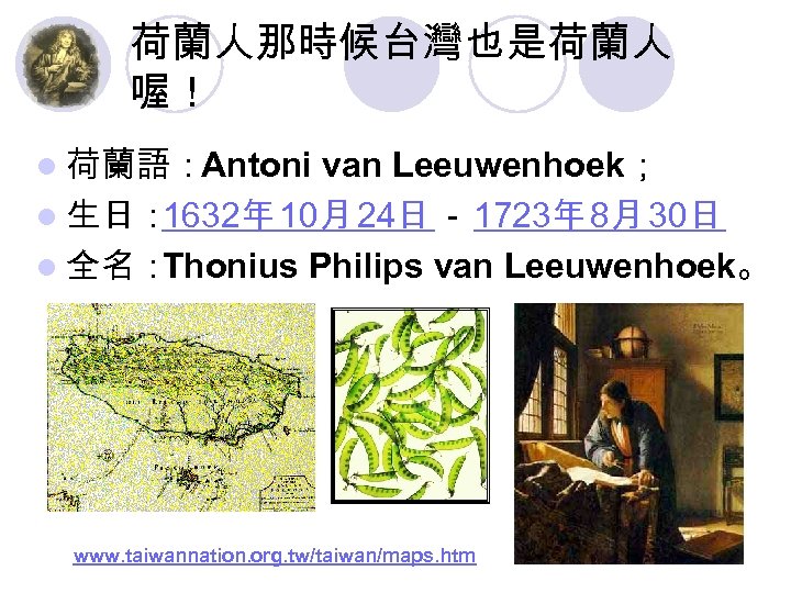 荷蘭人那時候台灣也是荷蘭人 喔！ l 荷蘭語：Antoni van Leeuwenhoek； l 生日： 1632年 10月 24日 － 1723年 8月