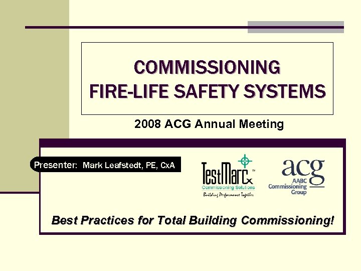 COMMISSIONING FIRE-LIFE SAFETY SYSTEMS 2008 ACG Annual Meeting Presenter: Mark Leafstedt, PE, Cx. A