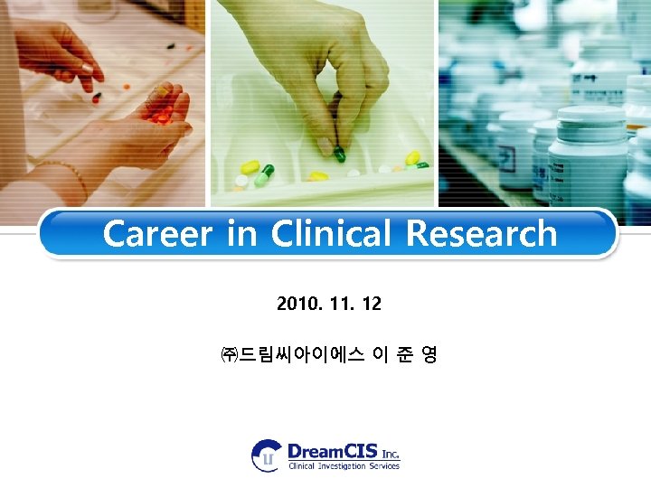 Career in Clinical Research 2010. 11. 12 ㈜드림씨아이에스 이 준 영 