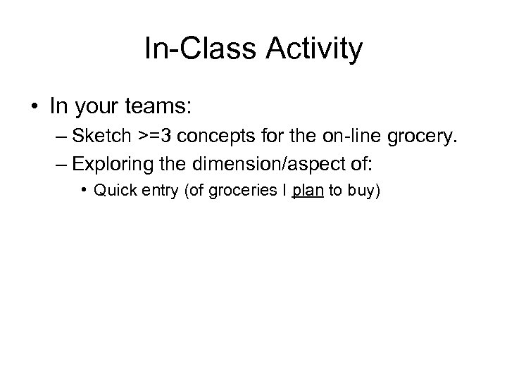 In-Class Activity • In your teams: – Sketch >=3 concepts for the on-line grocery.